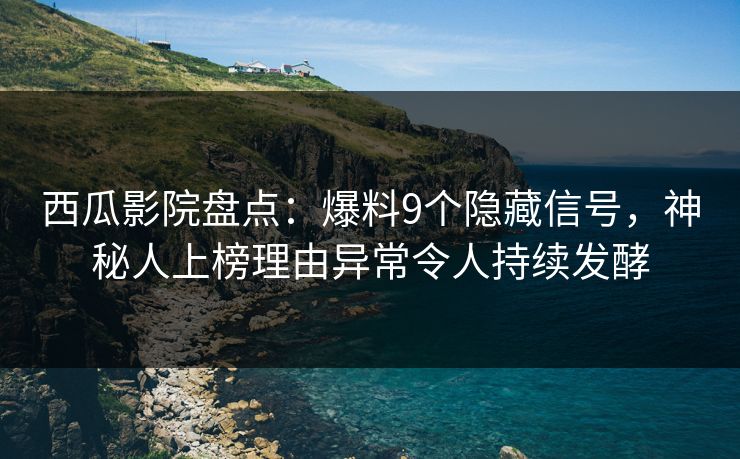 西瓜影院盘点：爆料9个隐藏信号，神秘人上榜理由异常令人持续发酵