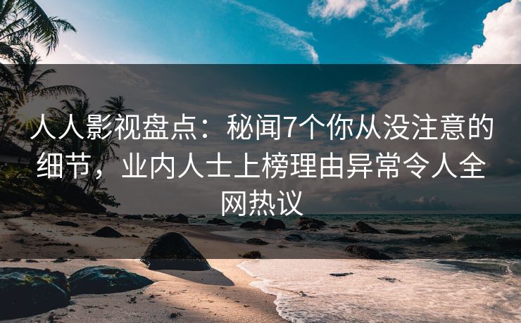 人人影视盘点：秘闻7个你从没注意的细节，业内人士上榜理由异常令人全网热议