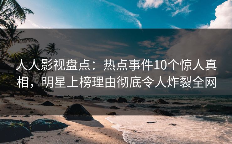 人人影视盘点：热点事件10个惊人真相，明星上榜理由彻底令人炸裂全网
