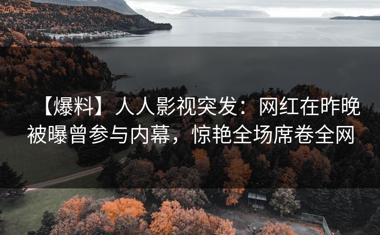 【爆料】人人影视突发：网红在昨晚被曝曾参与内幕，惊艳全场席卷全网