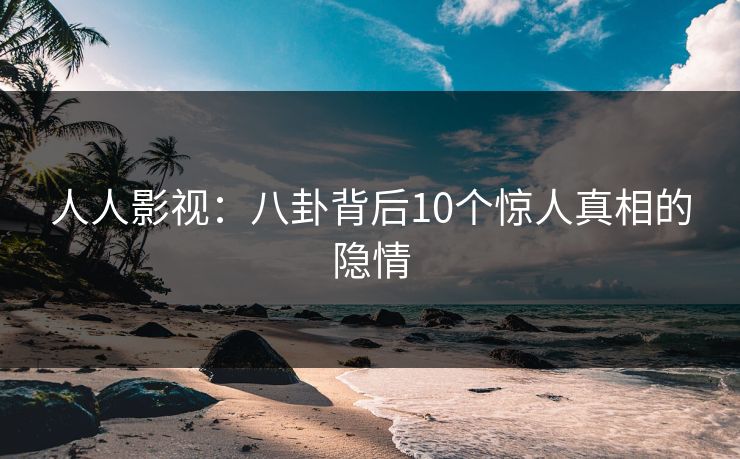 人人影视：八卦背后10个惊人真相的隐情
