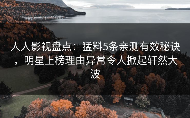 人人影视盘点：猛料5条亲测有效秘诀，明星上榜理由异常令人掀起轩然大波