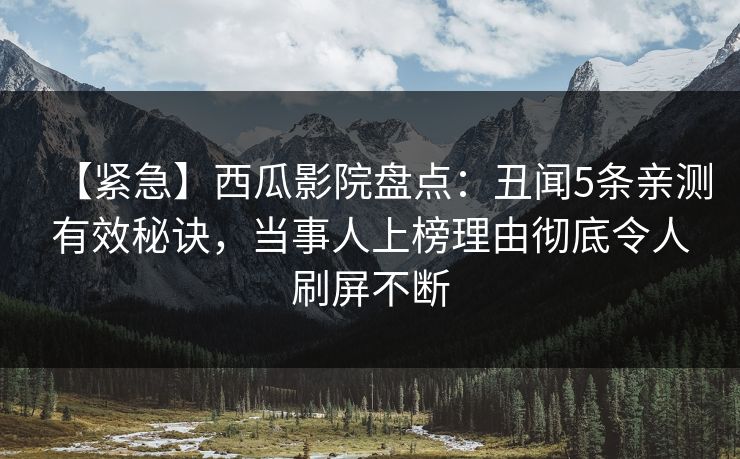【紧急】西瓜影院盘点：丑闻5条亲测有效秘诀，当事人上榜理由彻底令人刷屏不断