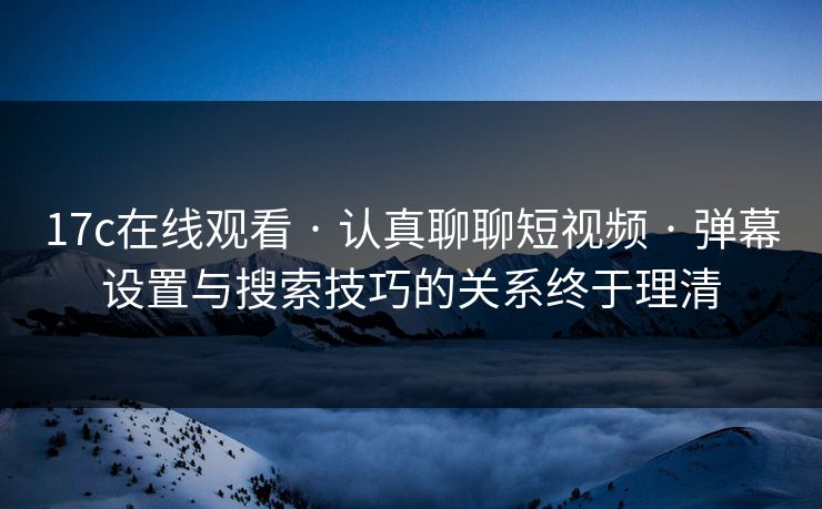 17c在线观看 · 认真聊聊短视频 · 弹幕设置与搜索技巧的关系终于理清