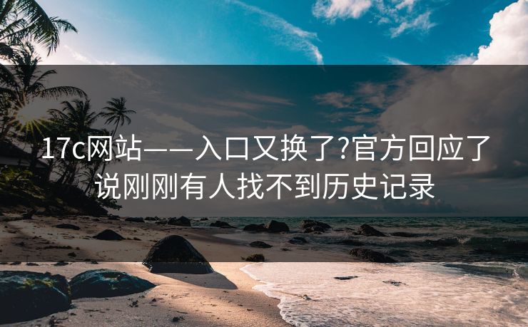 17c网站——入口又换了?官方回应了说刚刚有人找不到历史记录