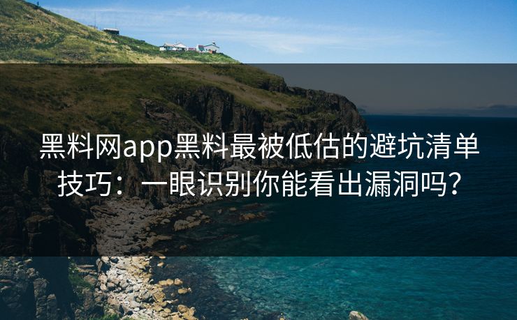 黑料网app黑料最被低估的避坑清单技巧:一眼识别你能看出漏洞吗?