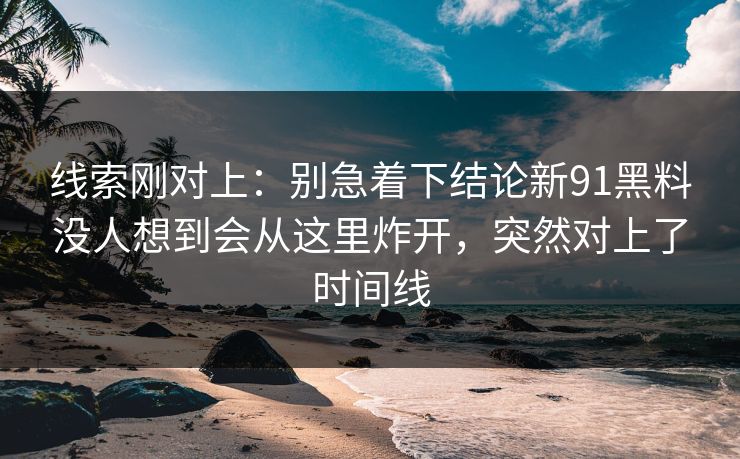 线索刚对上：别急着下结论新91黑料没人想到会从这里炸开，突然对上了时间线