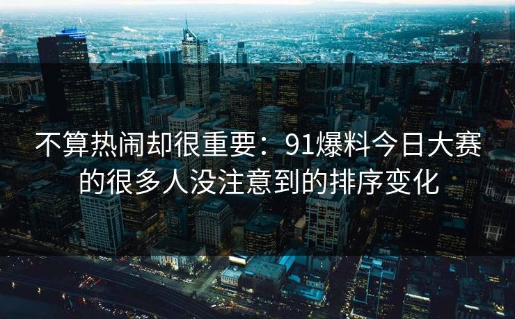 不算热闹却很重要：91爆料今日大赛的很多人没注意到的排序变化