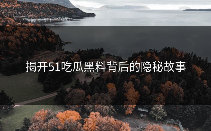 揭开51吃瓜黑料背后的隐秘故事
