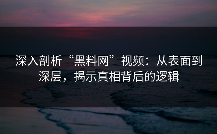 深入剖析“黑料网”视频：从表面到深层，揭示真相背后的逻辑